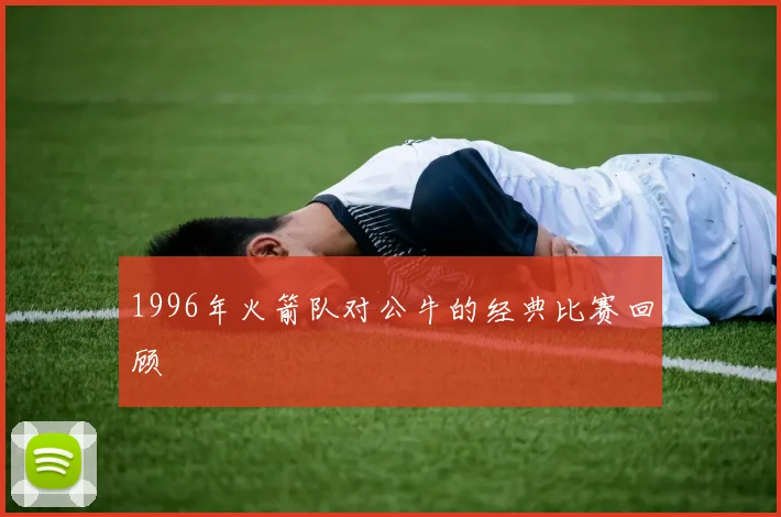 1996年火箭队对公牛的经典比赛回顾