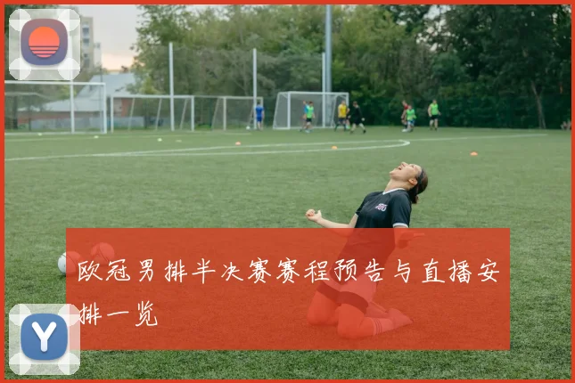 欧冠男排半决赛赛程预告与直播安排一览