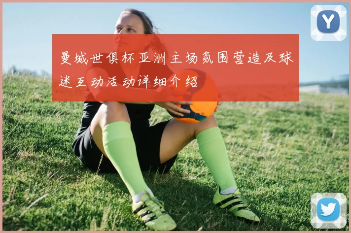 曼城世俱杯亚洲主场氛围营造及球迷互动活动详细介绍