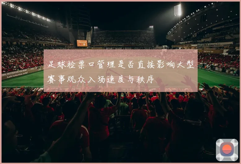 足球检票口管理是否直接影响大型赛事观众入场速度与秩序