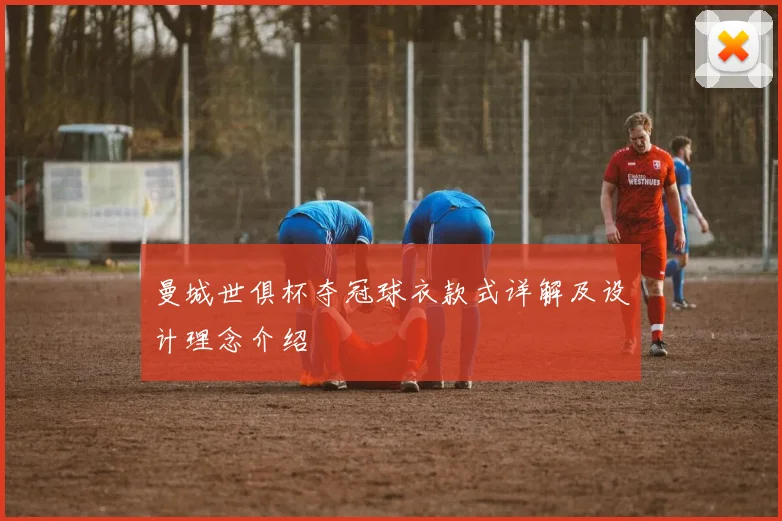 曼城世俱杯夺冠球衣款式详解及设计理念介绍