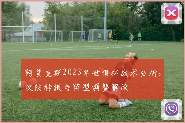 阿贾克斯2023年世俱杯战术分析，攻防转换与阵型调整解读