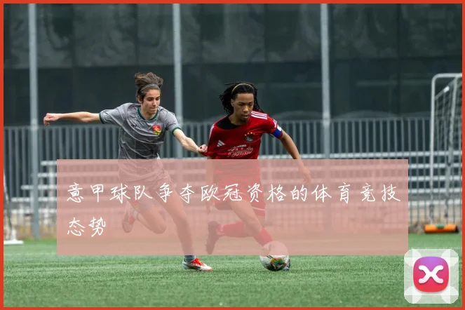 意甲球队争夺欧冠资格的体育竞技态势