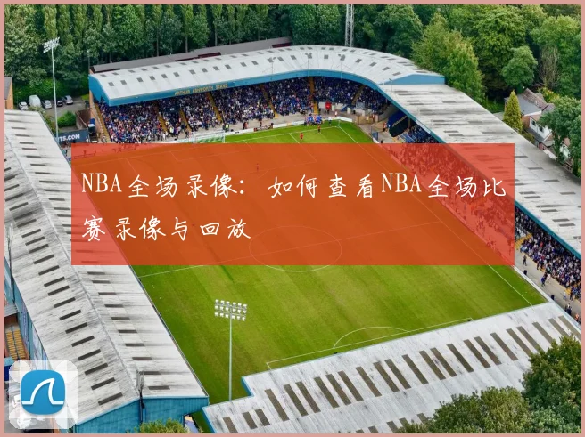 NBA全场录像：如何查看NBA全场比赛录像与回放